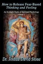 How to Release Fear-Based Thinking and Feeling: An In-Depth Study of Spiritual Psychology, Volume 2