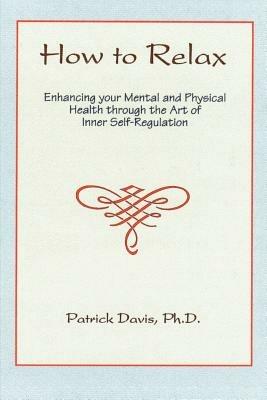 How to Relax: Enhancing You Mental and Physical Health Through the Art of Inner Self-Regulation - Patrick Davis - cover