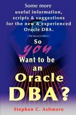 So You Want to Be an Oracle DBA?: Some More Useful Information, Scripts and Suggestions for the New and Experienced Oracle DBA