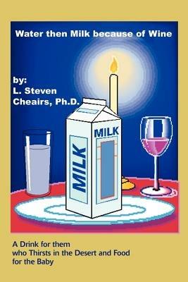 Water Then Milk Because of Wine: A Drink of Them Who Thirsts in the Desert and Food for the Baby - L Steven Cheairs - cover
