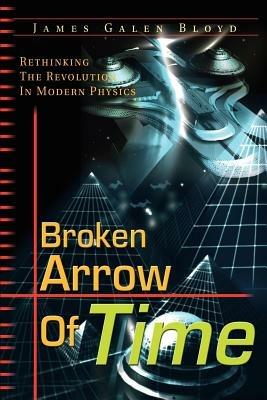 Broken Arrow of Time: Rethinking the Revolution in Modern Physics - James Galen Bloyd - cover