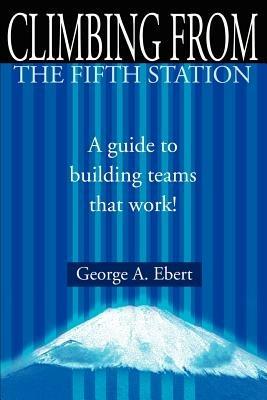 Climbing from the Fifth Station: A Guide to Building Teams That Work! - George A Ebert - cover