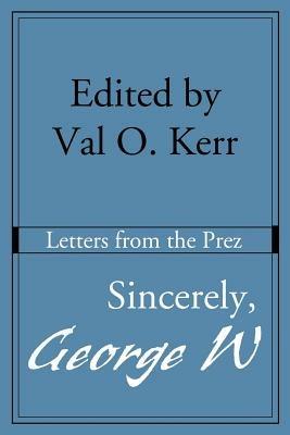 Sincerely, George W: Letters from the Prez - Val O Kerr - cover