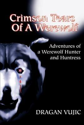 Crimson Tears of a Werewolf: Adventures of a Werewolf/Hunter and Huntress - Dragan Vujic - cover