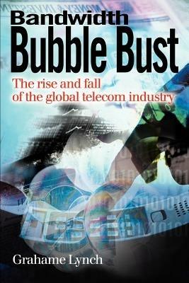 Bandwidth Bubble Bust: The Rise and Fall of the Global Telecom Industry - Grahame Lynch - cover