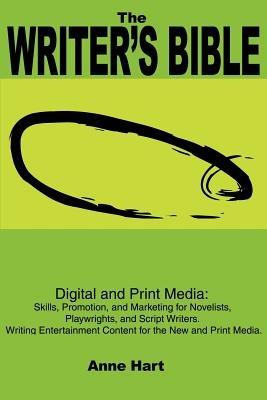 The Writer's Bible: Digital and Print Media: Skills, Promotion, and Marketing for Novelists, Playwrights, and Script Writers. Writing Entertainment Content for the New and Print Media - Anne Hart - cover