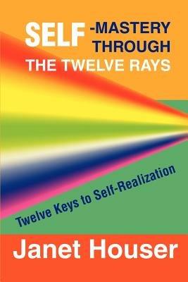 Self-Mastery Through the Twelve Rays: Twelve Keys to Self-Realization - Janet Houser - cover