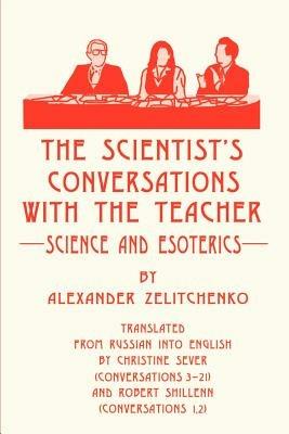 The Scientist's Conversations with the Teacher: Science and Esoterics - Alexander Zelitchenko - cover