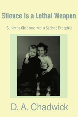 Silence is a Lethal Weapon: Surviving Childhood with a Sadistic Pedophile - D a Chadwick - cover