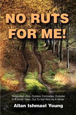 No Ruts for Me!: Outlandish Jobs, Outdoor Comrades, Outsider in a Small Town, Out to Get Rich as a Writer - Allan Ishmael Young - cover