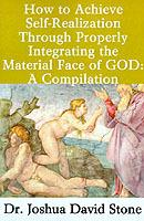 How to Achieve Self-Realization Through Properly Integrating the Material Face of God: A Compilation - Joshua David Stone - cover