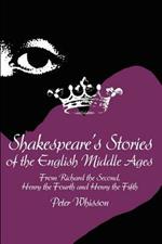 Shakespeare's Stories of the English Middle Ages: From Richard the Second, Henry the Fourth and Henry the Fifth