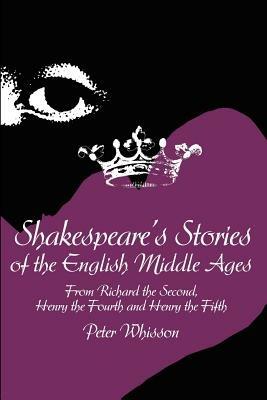 Shakespeare's Stories of the English Middle Ages: From Richard the Second, Henry the Fourth and Henry the Fifth - Peter Whisson - cover