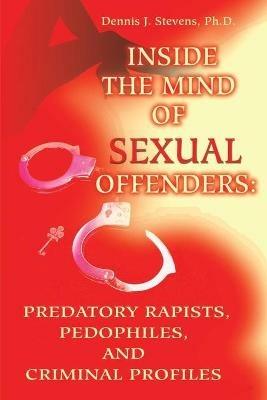 Inside the Mind of Sexual Offenders:: Predatory Rapists, Pedophiles, and Criminal Profiles - Dennis J Stevens - cover