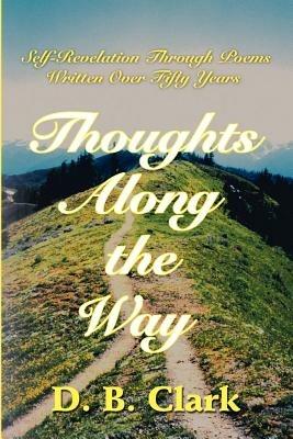 Thoughts Along the Way: Self-Revelation Through Poems Written Over Fifty Years - D B Clark - cover