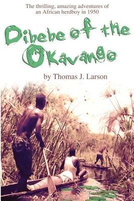 Dibebe of the Okavango: The Thrilling, Amazing Adventures of an African Herdboy in 1950 - Thomas J Larson - cover