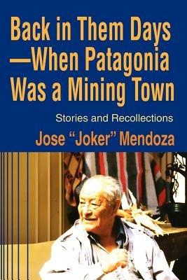 Back in Them Days--When Patagonia Was a Mining Town: Stories and Recollections - Jose Mendoza - cover