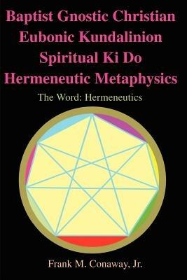 Baptist Gnostic Christian Eubonic Kundalinion Spiritual Ki Do Hermeneutic Metaphysics: The Word: Hermeneutics Volume 1, Issue 1 - Frank M Conaway - cover