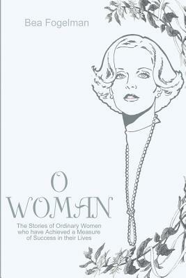 O Woman: The Stories of Ordinary Women Who Have Achieved a Measure of Success in Their Lives - Bea Fogelman - cover