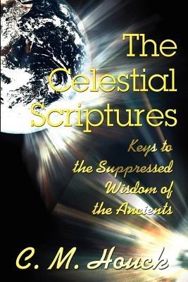 The Celestial Scriptures: Keys to the Suppressed Wisdom of the Ancients - C M Houck - cover