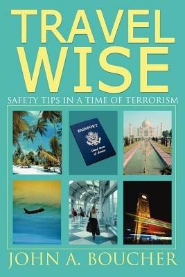 Travel Wise: Safety Tips in a Time of Terrorism - John A Boucher - cover