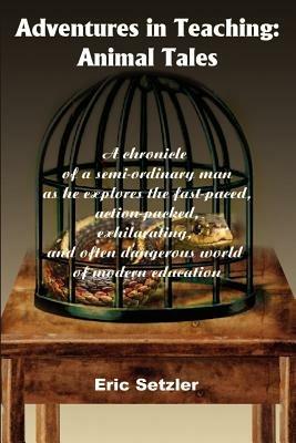 Adventures in Teaching: Animal Tales: A chronicle of a semi-ordinary man as he explores the fast-paced, action-packed, exhilarating, and often dangerous world of modern education - Eric Setzler - cover