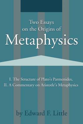 Two Essays on the Origins of Metaphysics: I. the Structure of Plato S Parmenides, II. a Commentary on Aristotle S Metaphysics - Edward F Little - cover