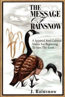 The Message of Rainsnow: A Spiritual And Cultural Vision For Beginning To Save The Earth - J Rainsnow - cover