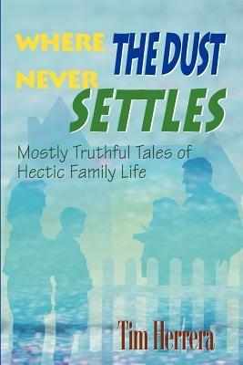 Where The Dust Never Settles: Mostly Truthful Tales of Hectic Family Life - Tim Herrera - cover