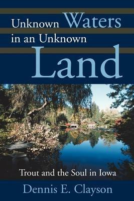 Unknown Waters in an Unknown Land: Trout and the Soul in Iowa - Dennis E Clayson - cover