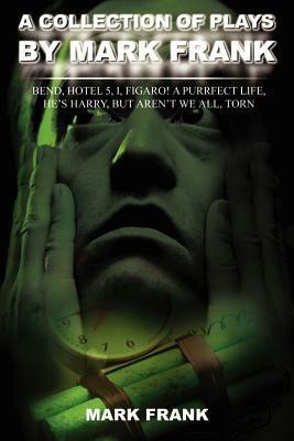 A Collection of Plays by Mark Frank: Bend, Hotel 5, I, Figaro! a Purrfect Life, He's Harry, But Aren't We All, Torn - Mark Frank - cover