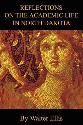 Reflections On The Academic Life In North Dakota - Walter M Ellis - cover