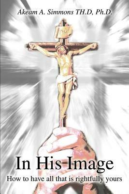 In His Image: How to have all that is rightfully yours - Akeam a Simmons - cover