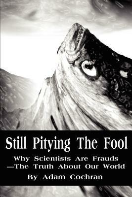 Still Pitying The Fool: Why Scientists Are Frauds--The Truth About Our World - Adam Cochran - cover