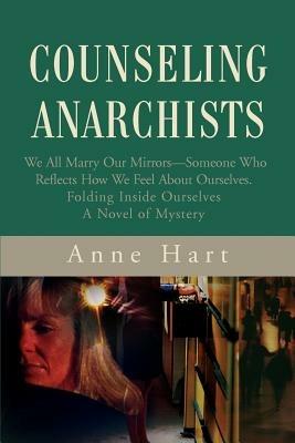Counseling Anarchists: We All Marry Our Mirrors--Someone Who Reflects How We Feel About Ourselves.Folding Inside OurselvesA Novel of Mystery - Anne Hart - cover
