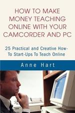 How to Make Money Teaching Online With Your Camcorder and PC: 25 Practical and Creative How-To Start-Ups To Teach Online