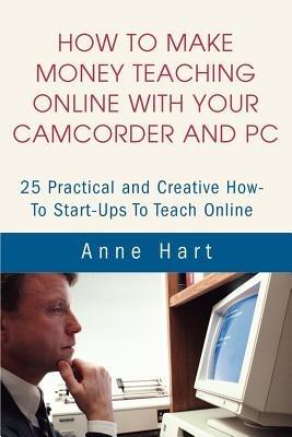 How to Make Money Teaching Online With Your Camcorder and PC: 25 Practical and Creative How-To Start-Ups To Teach Online - Anne Hart - cover
