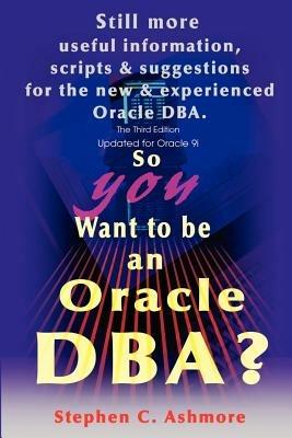 So You Want to be an Oracle DBA?: Still more useful information, scripts and suggestions for the new and experienced Oracle DBA. - Stephen C Ashmore - cover