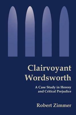 Clairvoyant Wordsworth: A Case Study in Heresy and Critical Prejudice - Robert B Zimmer - cover