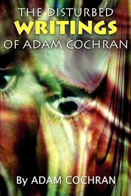 The Disturbed Writings of Adam Cochran - Adam Cochran - cover