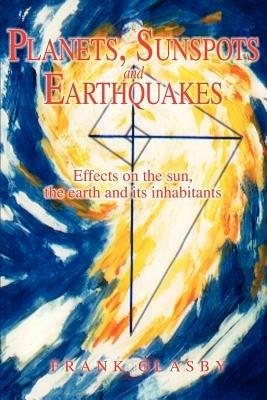 Planets, Sunspots and Earthquakes: Effects on the sun, the earth and its inhabitants - Frank Glasby - cover