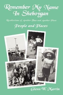 Remember My Name In Sheboygan: People and Places - Glenn W Martin - cover
