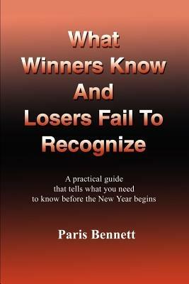 What Winners Know and Losers Fail to Recognize: A Practical Guide That Tells What You Need to Know Before the New Year Begins - Paris Bennett - cover