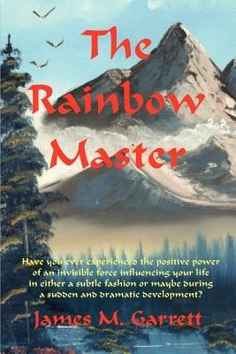 The Rainbow Master: Have You Ever Experienced the Positive Power of an Invisible Force Influencing Your Life in Either a Subtle Fashion or - James Garrett - cover