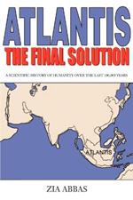 Atlantis the Final Solution: A Scientific History of Humanity Over the Last 100,000 Years