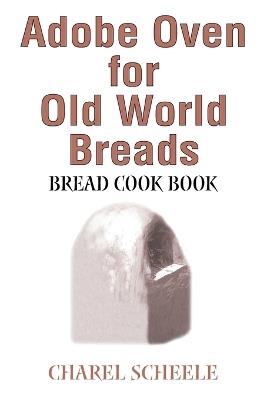 Adobe Oven for Old World Breads: Bread Cook Book - Charel Scheele - cover