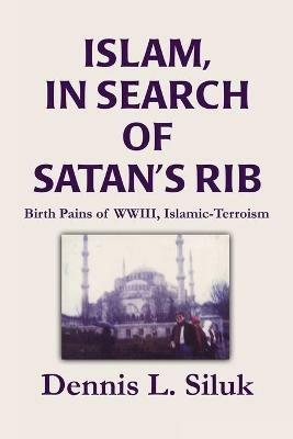 Islam, in Search of Satan's Rib: Birth Pains of Wwiii, Islamic-Terroism - Dennis L Siluk - cover