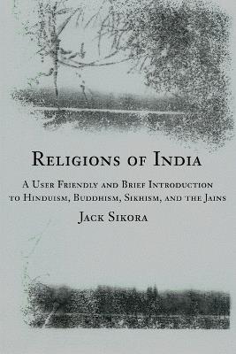 Religions of India: A User Friendly and Brief Introduction to Hinduism, Buddhism, Sikhism, and the Jains - Jack Sikora - cover