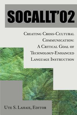 Socallt '02: Creating Cross-Cultural Communication: A Critical Goal of Technology-Enhanced Language Instruction - Ute S Lahaie - cover