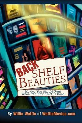Back Shelf Beauties: Movies You Should Rent When The New Stuff Is Gone - Willie Waffle - cover